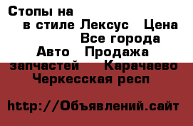 Стопы на Toyota Land Criuser 200 в стиле Лексус › Цена ­ 11 999 - Все города Авто » Продажа запчастей   . Карачаево-Черкесская респ.